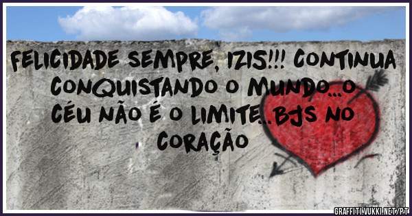 Felicidade sempre, IZIS!!! Continua conquistando o mundo...o céu não é o limite...Bjs no coração 