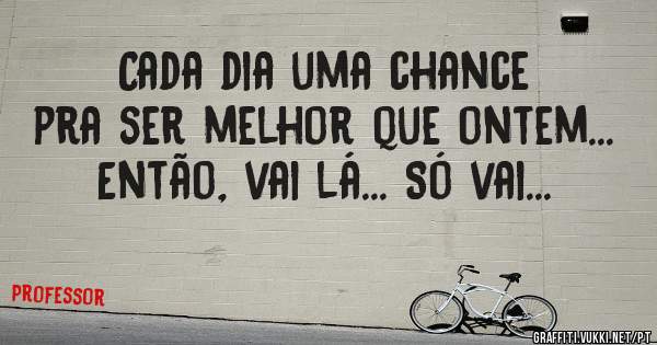 Cada dia uma chance pra ser melhor que ontem... Então, vai lá... Só vai...