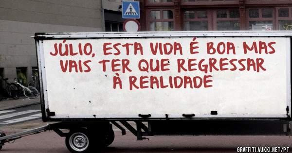 JÚLIO, ESTA VIDA É BOA MAS VAIS TER QUE REGRESSAR À REALIDADE