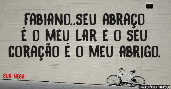 Fabiano..Seu abraço é o meu lar e o seu coração é o meu abrigo.