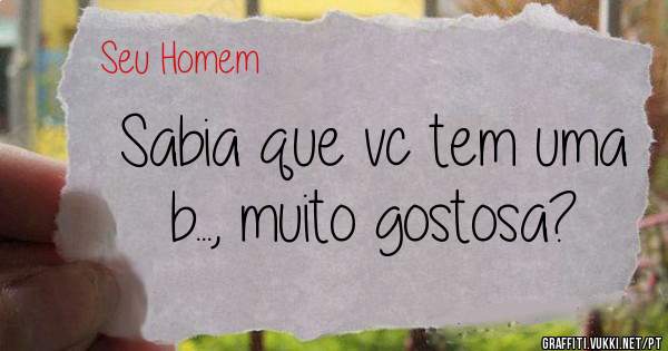 Sabia que vc tem uma b..., muito gostosa?
