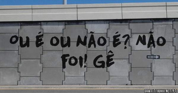 Ou é ou não é? Não foi! Gê
