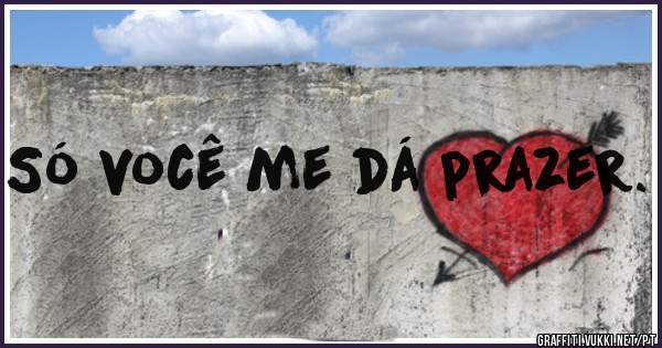 Só você me dá prazer.