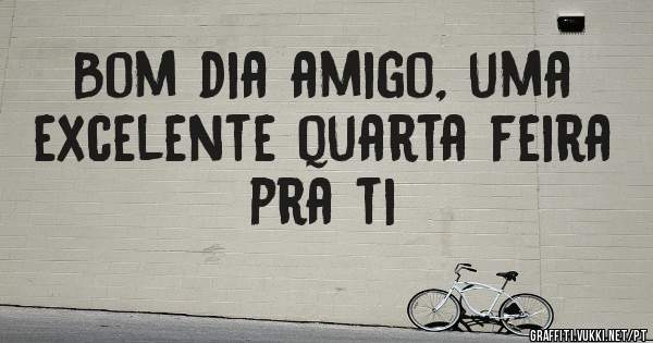 Bom dia amigo, uma excelente quarta feira pra ti