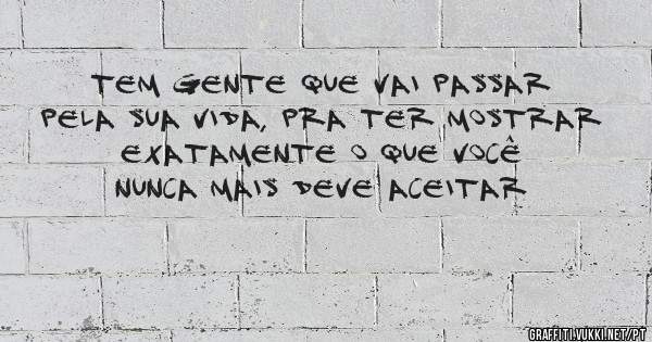 Tem gente que vai passar pela sua vida, pra ter mostrar exatamente o que você nunca mais deve aceitar