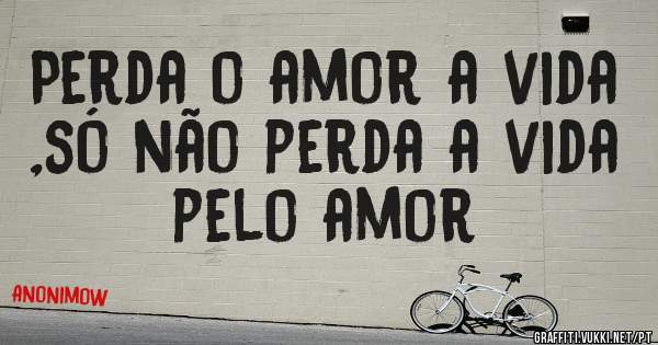 Perda o amor a vida ,só não perda a vida pelo amor 