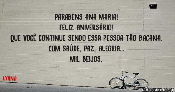 Parabéns Ana Maria! 
Feliz Aniversário!
Que Você continue sendo essa pessoa tão BACANA.
Com Saúde, Paz, Alegria...
Mil beijos, 