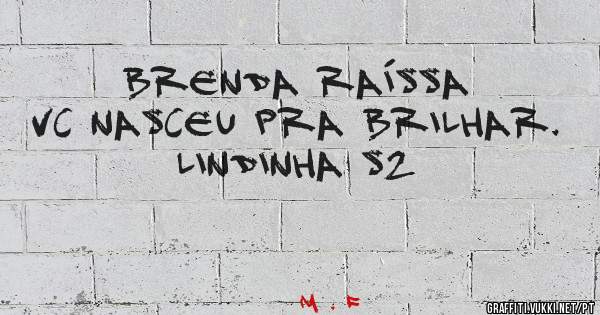 Brenda Raíssa 
Vc nasceu pra brilhar.
Lindinha s2