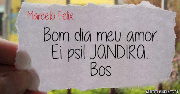 Bom dia meu amor. 
Ei psil JANDIRA...
Bos 
