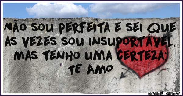Não sou perfeita e sei que as vezes sou insuportável. Mas tenho uma certeza: 
TE AMO