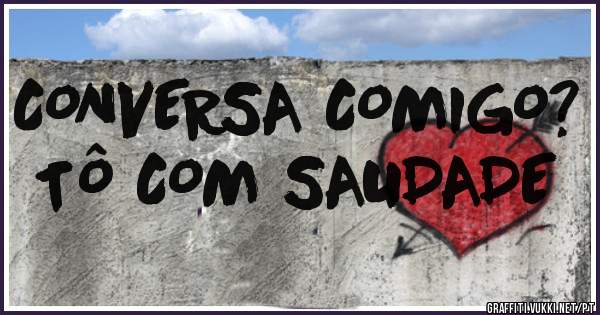 CONVERSA COMIGO? TÔ COM SAUDADE
