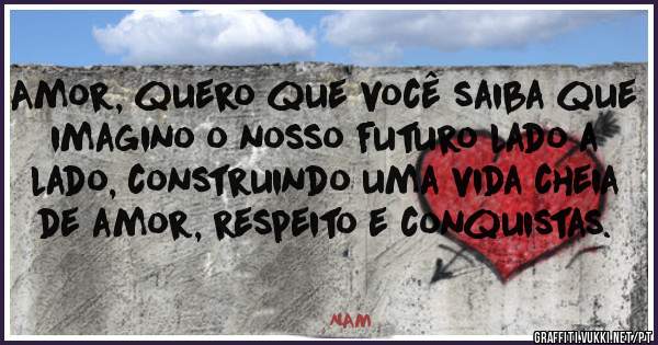 Amor, quero que você saiba que imagino o nosso futuro lado a lado, construindo uma vida cheia de amor, respeito e conquistas. 