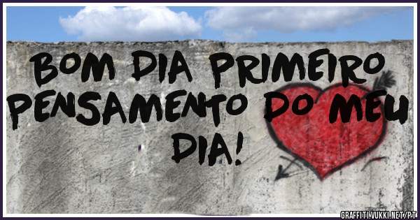BOM DIA PRIMEIRO PENSAMENTO DO MEU DIA!
