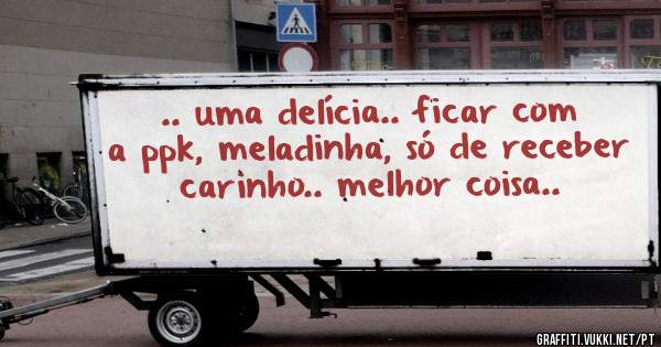 .. uma delícia.. ficar com a ppk, meladinha, só de receber carinho.. melhor coisa..