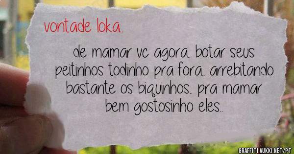 de mamar vc agora.. botar seus peitinhos todinho pra fora.. arrebitando bastante os biquinhos.. pra mamar bem gostosinho eles..
