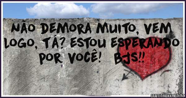 não demora muito, vem logo, tá? estou esperando por você!   bjs!!
