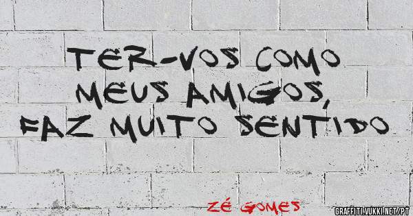 TER-VOS COMO MEUS AMIGOS, FAZ MUITO SENTIDO
