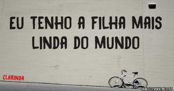 Eu tenho a filha mais linda do mundo