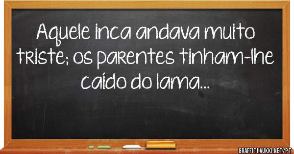 Aquele inca andava muito triste; os parentes tinham-lhe caído do lama...