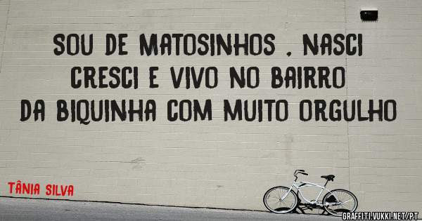 Sou de Matosinhos , nasci cresci e vivo no bairro da biquinha com muito orgulho 
