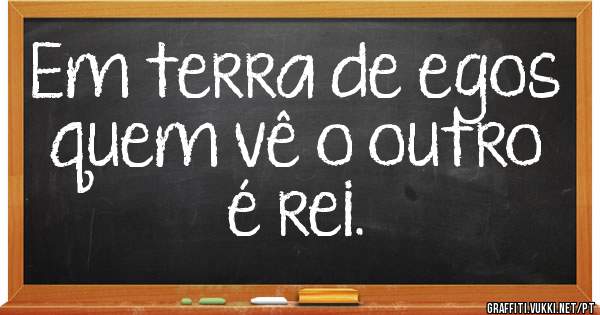 Em terra de egos quem vê o outro é rei.