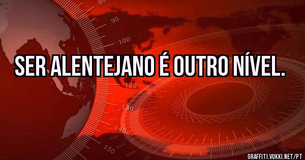 Ser alentejano é outro nível. 