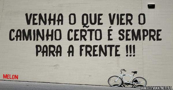 VENHA O QUE VIER O CAMINHO CERTO é SEMPRE PARA A FRENTE !!! 