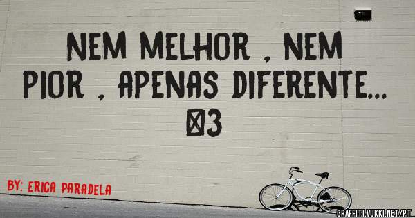 Nem melhor , nem pior , apenas diferente... <3 