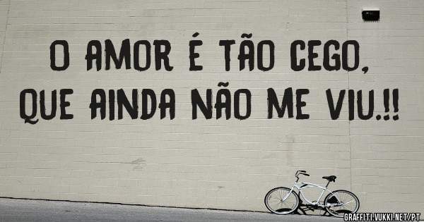 O amor é tão cego, que ainda não me viu.!!