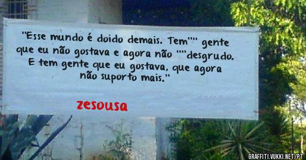  ''Esse mundo é doido demais. Tem'''' gente que eu não gostava e agora não ''''desgrudo. E tem gente que eu gostava, que agora não suporto mais.''