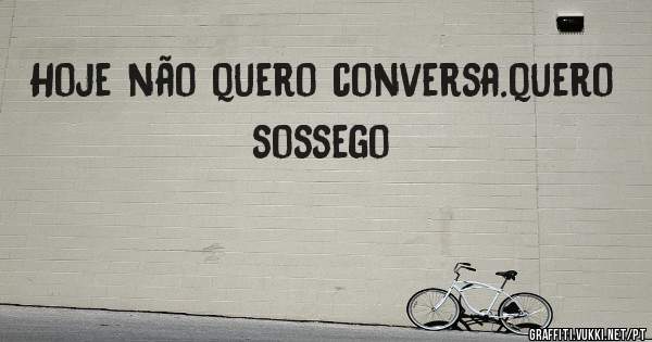 Hoje não quero conversa.quero sossego