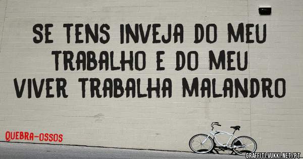 Se tens inveja do meu trabalho e do meu viver trabalha malandro