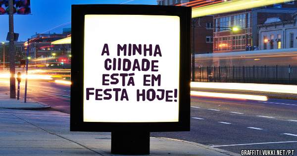 A minha Ciidade está em festa hoje!