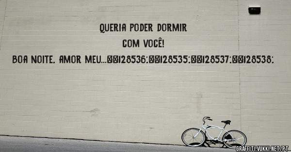 Queria poder dormir com você!
Boa noite, amor meu...😘😗😙😚