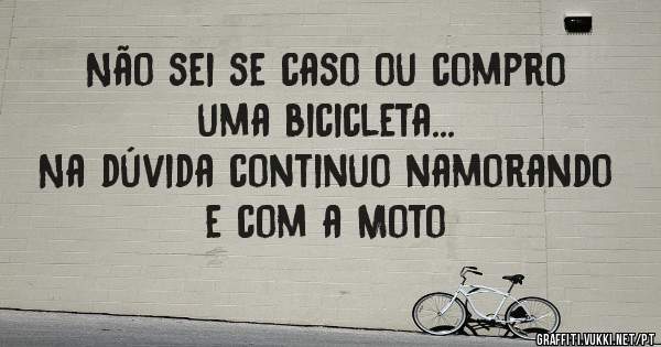 Não sei se caso ou compro uma bicicleta...
Na dúvida continuo namorando e com a Moto