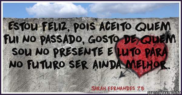 Estou feliz, pois aceito quem fui no passado, gosto de quem sou no presente e luto para no futuro ser ainda melhor.