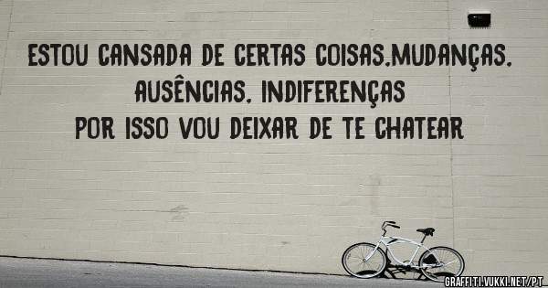 estou cansada de certas coisas,mudanças, ausências, indiferenças
por isso vou deixar de te chatear
