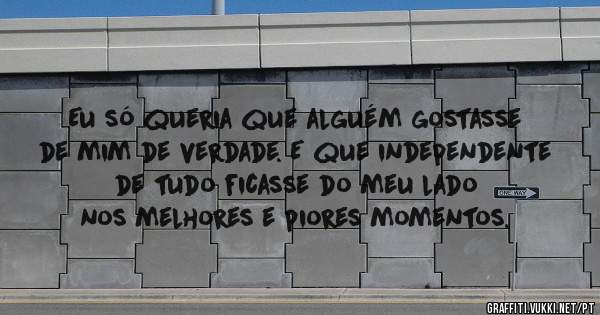 Eu só queria que alguém gostasse de mim de verdade. E que independente de tudo ficasse do meu lado nos melhores e piores momentos.
