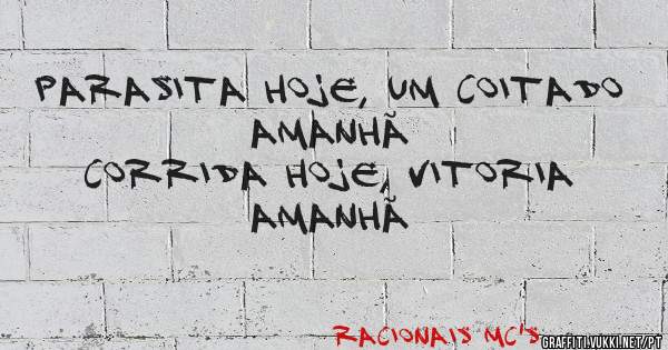 Parasita hoje, um coitado amanhã 
Corrida hoje, Vitoria amanhã 