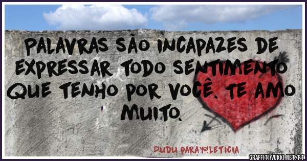 Palavras são incapazes de expressar todo sentimento que tenho por você. Te amo muito.