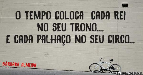 O tempo coloca  cada rei no seu trono....
E cada palhaço no seu circo...