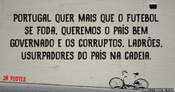 Portugal quer mais que o futebol se foda, queremos o país bem governado e os corruptos, ladrões, usurpadores do país na cadeia.
