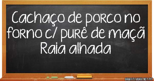 Cachaço de porco no forno c/ purê de maçã 
Raia alhada