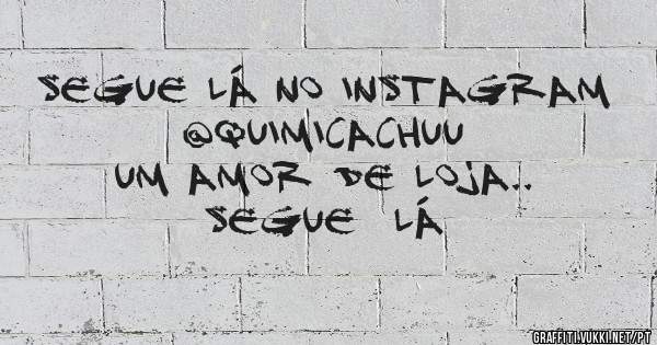 Segue lá no Instagram @QUIMICACHUU 
Um amor de loja..
Segue  lá 