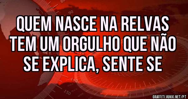 Quem nasce na Relvas 
Tem um orgulho que não se explica, sente se