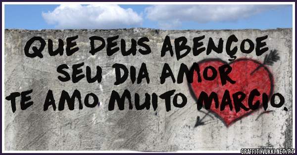 Que Deus abençoe seu dia Amor
   Te amo muito Marcio.