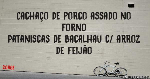 Cachaço de porco assado no forno
Pataniscas de bacalhau c/ arroz de feijão 