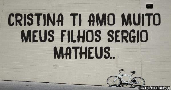 CRISTINA TI AMO MUITO MEUS FILHOS SERGIO MATHEUS..
