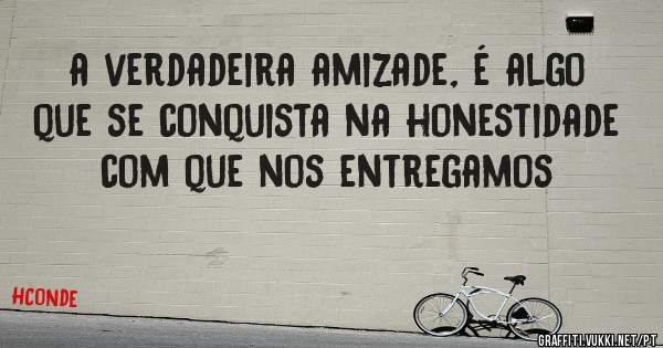 a verdadeira amizade, é algo que se conquista na honestidade com que nos entregamos