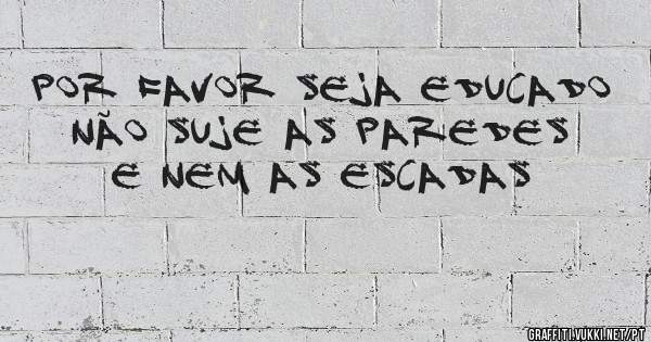 POR FAVOR SEJA EDUCADO
NÃO SUJE AS PAREDES E NEM AS ESCADAS